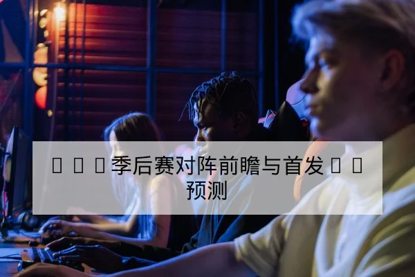 LPL季后赛对阵前瞻与首发BP预测